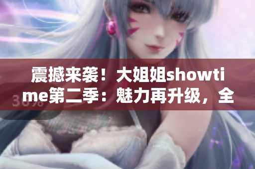 震撼來(lái)襲！大姐姐showtime第二季：魅力再升級(jí)，全新華章展開(kāi)