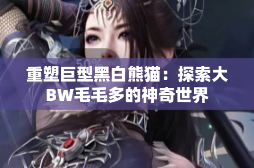 重塑巨型黑白熊貓：探索大BW毛毛多的神奇世界