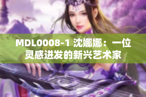 MDL0008-1 沈娜娜：一位靈感迸發(fā)的新興藝術(shù)家