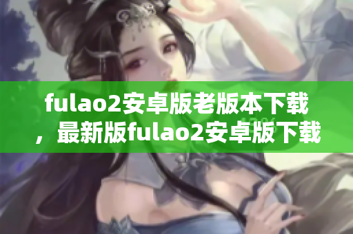 fulao2安卓版老版本下載，最新版fulao2安卓版下載