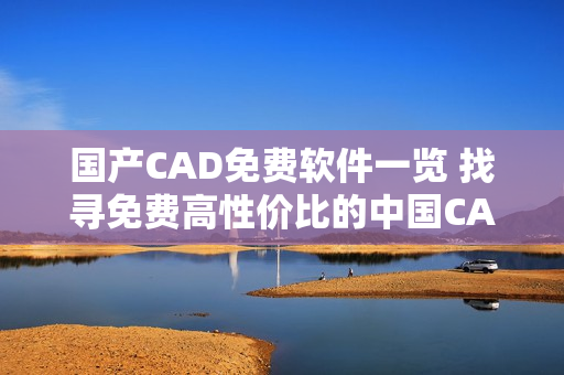 國產(chǎn)CAD免費軟件一覽 找尋免費高性價比的中國CAD解決方案