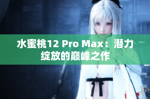 水蜜桃12 Pro Max：潛力綻放的巔峰之作