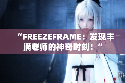 “FREEZEFRAME：發(fā)現(xiàn)豐滿老師的神奇時(shí)刻！”