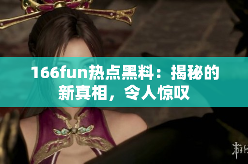 166fun熱點黑料：揭秘的新真相，令人驚嘆