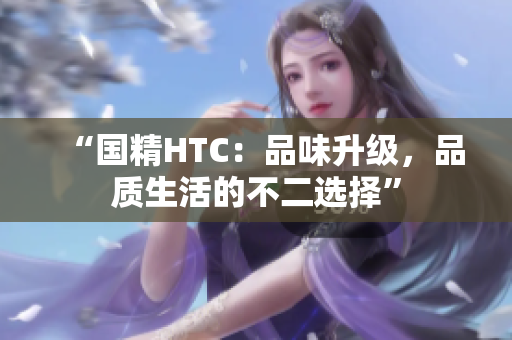 “國(guó)精HTC：品味升級(jí)，品質(zhì)生活的不二選擇”