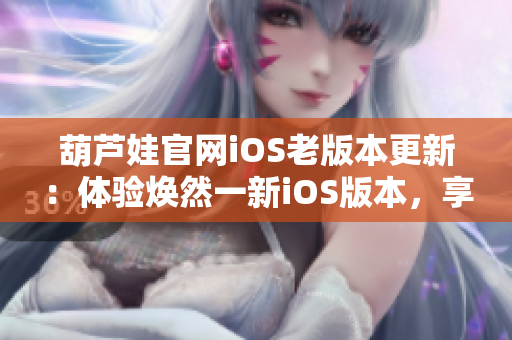 葫蘆娃官網(wǎng)iOS老版本更新：體驗煥然一新iOS版本，享受最新功能！