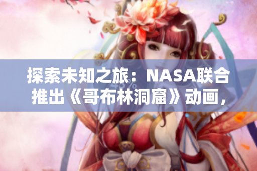 探索未知之旅：NASA聯(lián)合推出《哥布林洞窟》動畫，啟發(fā)未來科學(xué)家