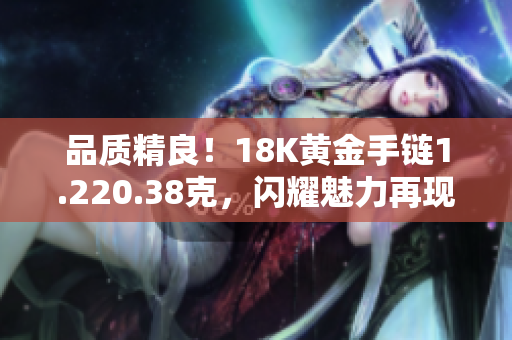 品質(zhì)精良！18K黃金手鏈1.220.38克，閃耀魅力再現(xiàn)