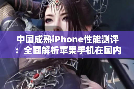 中國成熟iPhone性能測評：全面解析蘋果手機在國內(nèi)市場的表現(xiàn)