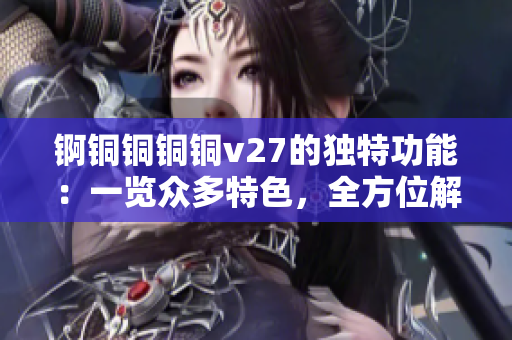 錒銅銅銅銅v27的獨(dú)特功能：一覽眾多特色，全方位解讀