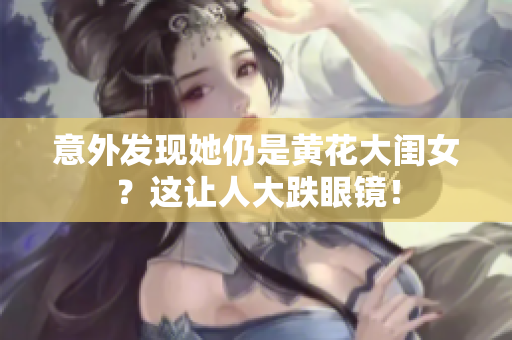 意外發(fā)現(xiàn)她仍是黃花大閨女？這讓人大跌眼鏡！