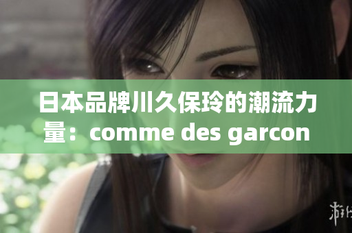 日本品牌川久保玲的潮流力量：comme des garcons的時尚新視角