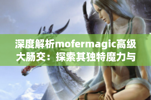 深度解析mofermagic高級大腸交：探索其獨(dú)特魔力與技術(shù)奧秘