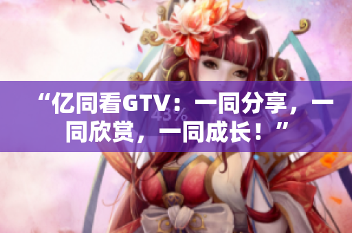 “億同看GTV：一同分享，一同欣賞，一同成長(zhǎng)！”