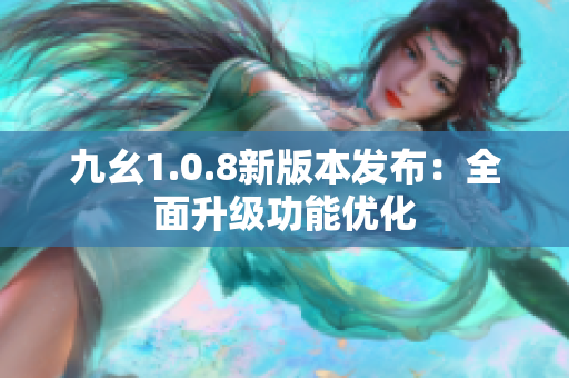 九幺1.0.8新版本發(fā)布：全面升級功能優(yōu)化