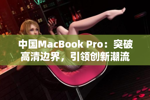 中國MacBook Pro：突破高清邊界，引領(lǐng)創(chuàng)新潮流