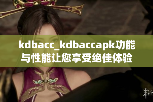 kdbacc_kdbaccapk功能與性能讓您享受絕佳體驗(yàn)