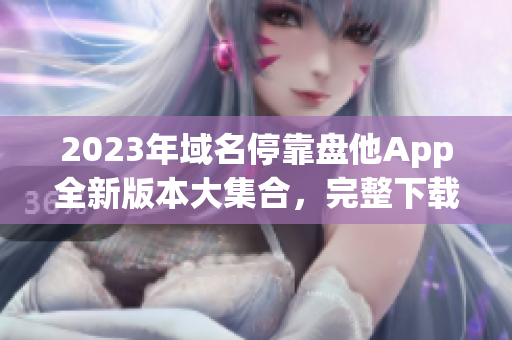 2023年域名?？勘P他App全新版本大集合，完整下載指南！