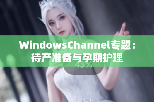 WindowsChannel專(zhuān)題：待產(chǎn)準(zhǔn)備與孕期護(hù)理