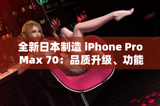 全新日本制造 iPhone Pro Max 70：品質(zhì)升級(jí)、功能創(chuàng)新、性能更強(qiáng)大