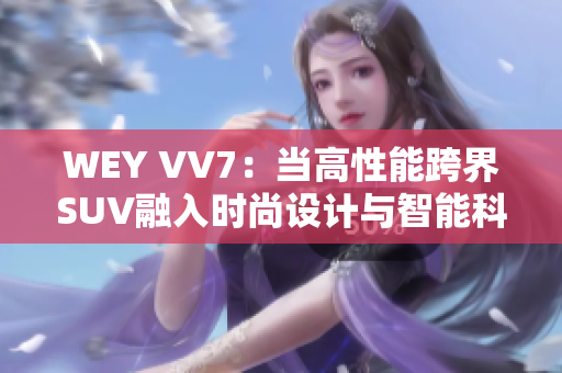 WEY VV7：當高性能跨界SUV融入時尚設計與智能科技