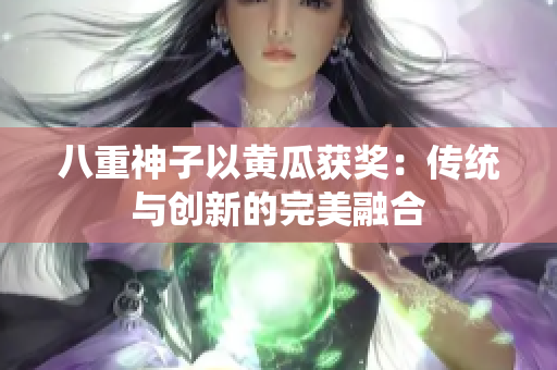 八重神子以黃瓜獲獎：傳統(tǒng)與創(chuàng)新的完美融合