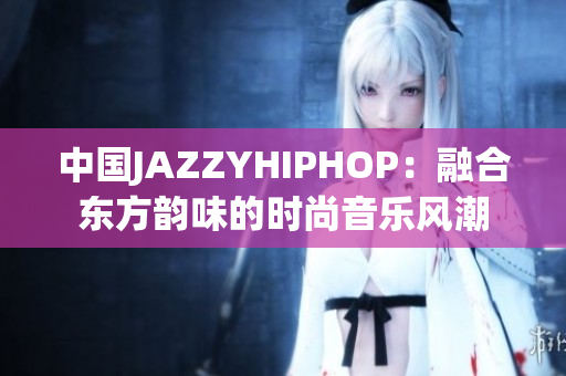 中國JAZZYHIPHOP：融合東方韻味的時尚音樂風(fēng)潮