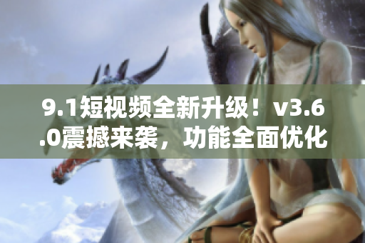 9.1短視頻全新升級！v3.6.0震撼來襲，功能全面優(yōu)化，體驗更升級