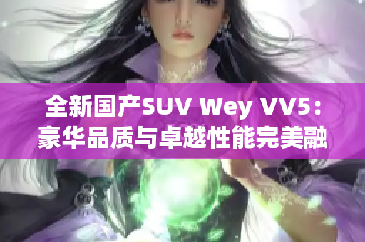 全新國產SUV Wey VV5：豪華品質與卓越性能完美融合