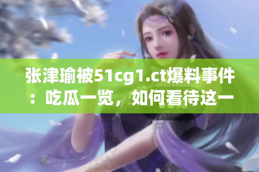 張津瑜被51cg1.ct爆料事件：吃瓜一覽，如何看待這一突發(fā)情況？