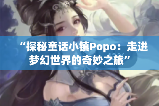 “探秘童話小鎮(zhèn)Popo：走進夢幻世界的奇妙之旅”