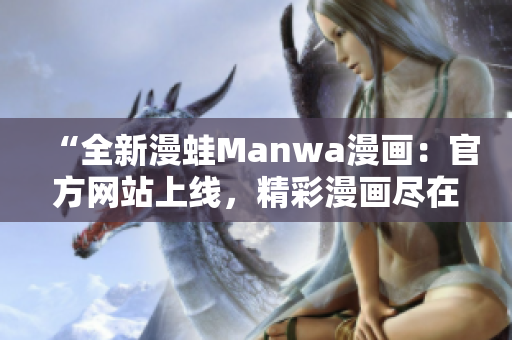 “全新漫蛙Manwa漫畫：官方網(wǎng)站上線，精彩漫畫盡在掌握！”