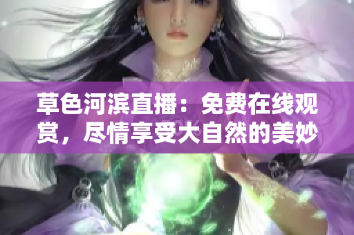 草色河濱直播：免費在線觀賞，盡情享受大自然的美妙