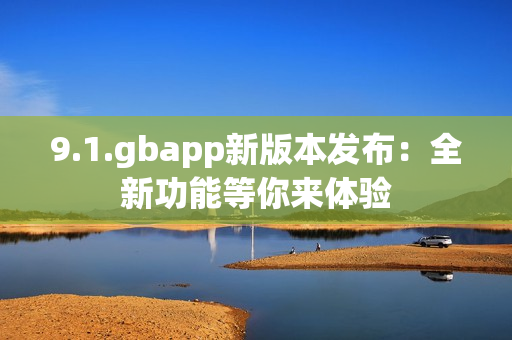 9.1.gbapp新版本發(fā)布：全新功能等你來(lái)體驗(yàn)