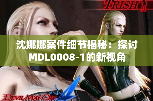 沈娜娜案件細節(jié)揭秘：探討MDL0008-1的新視角