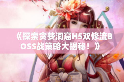 《探索貪婪洞窟H5雙修流BOSS戰(zhàn)策略大揭秘！》 