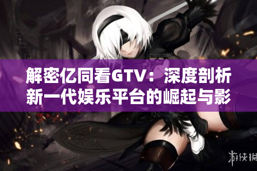 解密億同看GTV：深度剖析新一代娛樂平臺(tái)的崛起與影響