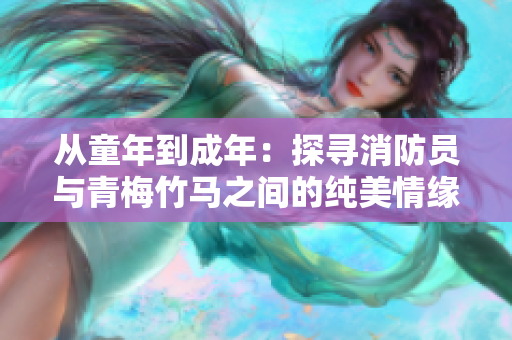 從童年到成年：探尋消防員與青梅竹馬之間的純美情緣