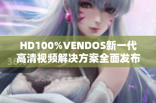 HD100%VENDOS新一代高清視頻解決方案全面發(fā)布