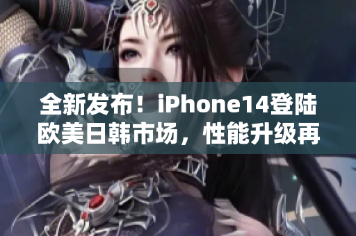 全新發(fā)布！iPhone14登陸歐美日韓市場，性能升級再度引爆潮流