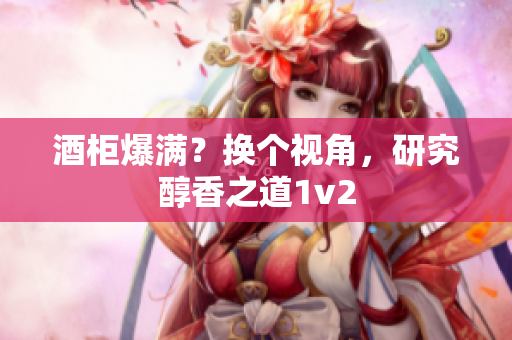 酒柜爆滿？換個視角，研究醇香之道1v2