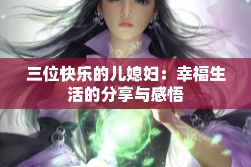 三位快樂的兒媳婦：幸福生活的分享與感悟