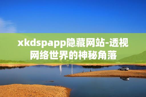 xkdspapp隱藏網(wǎng)站-透視網(wǎng)絡(luò)世界的神秘角落