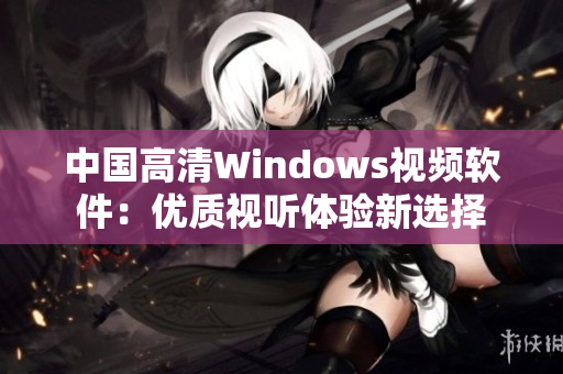 中國高清Windows視頻軟件：優(yōu)質(zhì)視聽體驗新選擇