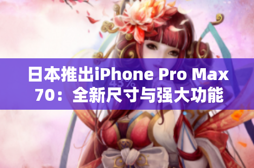 日本推出iPhone Pro Max 70：全新尺寸與強大功能