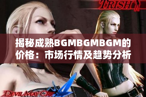 揭秘成熟BGMBGMBGM的價(jià)格：市場(chǎng)行情及趨勢(shì)分析，專家解讀供需關(guān)系