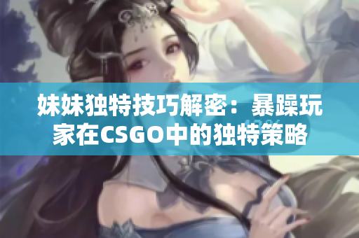 妹妹獨(dú)特技巧解密：暴躁玩家在CSGO中的獨(dú)特策略