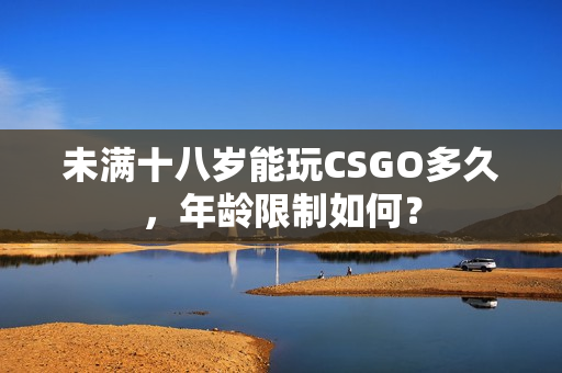 未滿十八歲能玩CSGO多久，年齡限制如何？