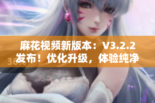 麻花視頻新版本：V3.2.2發(fā)布！優(yōu)化升級，體驗(yàn)純凈無廣告！