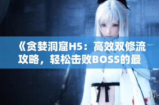 《貪婪洞窟H5：高效雙修流攻略，輕松擊敗BOSS的最佳打法指南》